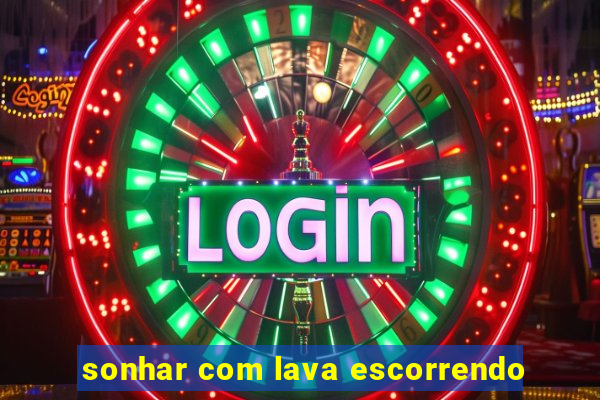 sonhar com lava escorrendo